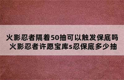 火影忍者隔着50抽可以触发保底吗 火影忍者许愿宝库s忍保底多少抽